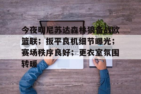 包含今夜明尼苏达森林狼备战欧篮联；扳平良机细节曝光；赛场秩序良好；更衣室氛围转暖的词条-九游