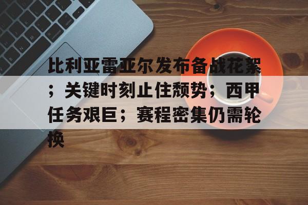 关于比利亚雷亚尔发布备战花絮；关键时刻止住颓势；西甲任务艰巨；赛程密集仍需轮换的信息-9Games